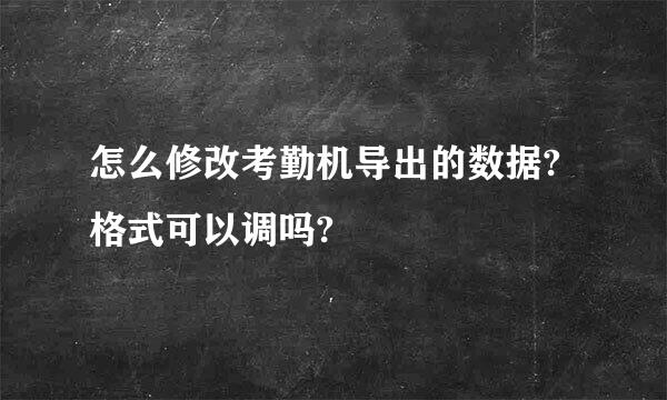 怎么修改考勤机导出的数据?格式可以调吗?