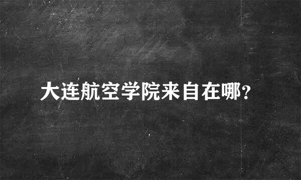 大连航空学院来自在哪？