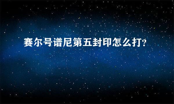 赛尔号谱尼第五封印怎么打？