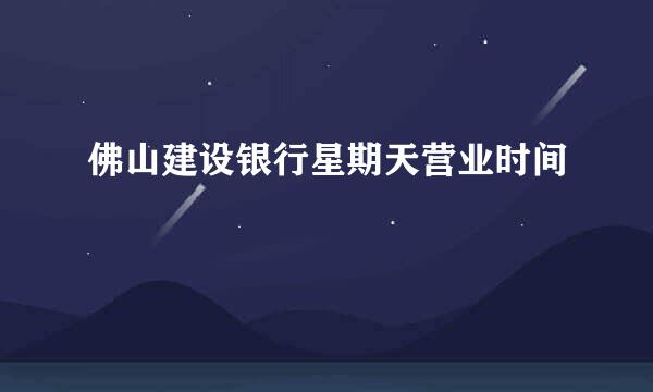 佛山建设银行星期天营业时间