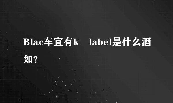 Blac车宜有k label是什么酒如？