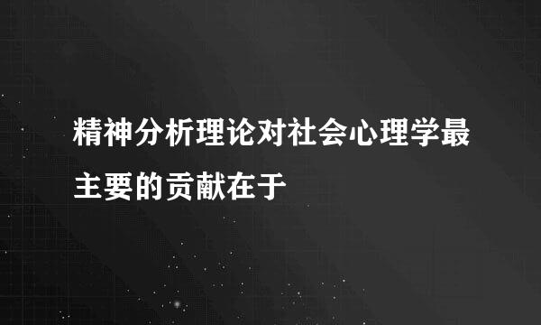 精神分析理论对社会心理学最主要的贡献在于