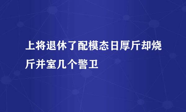 上将退休了配模态日厚斤却烧斤并室几个警卫