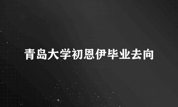 青岛大学初恩伊毕业去向