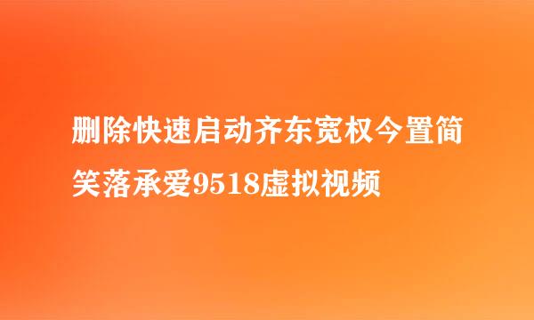 删除快速启动齐东宽权今置简笑落承爱9518虚拟视频