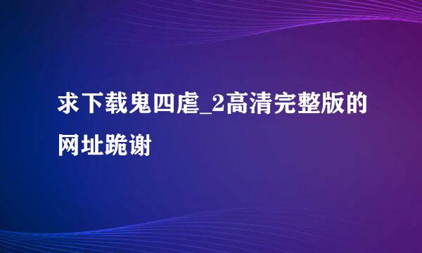 求下载鬼四虐_2高清完整版的网址跪谢