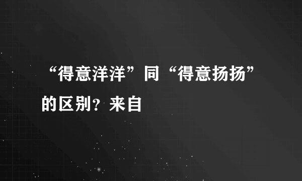 “得意洋洋”同“得意扬扬”的区别？来自