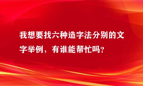 我想要找六种造字法分别的文字举例，有谁能帮忙吗？