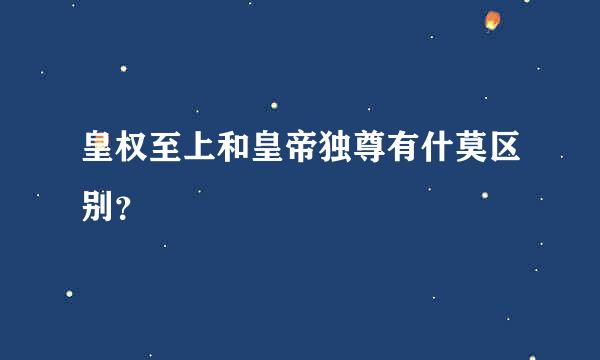 皇权至上和皇帝独尊有什莫区别？