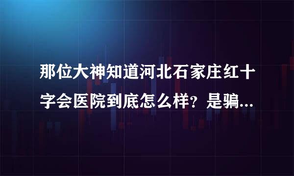 那位大神知道河北石家庄红十字会医院到底怎么样？是骗钱的医院吗？大素练吃创我想去治疗肝病，求助！