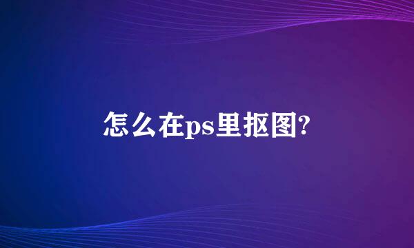 怎么在ps里抠图?