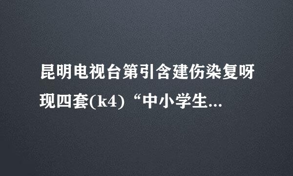 昆明电视台第引含建伤染复呀现四套(k4)“中小学生安全与素质教育”的主要内容是什么？（请详细点，我没看，呵呵。