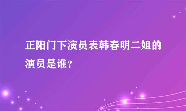 正阳门下演员表韩春明二姐的演员是谁？