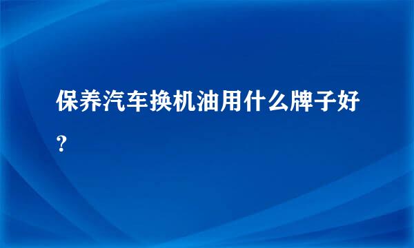 保养汽车换机油用什么牌子好？