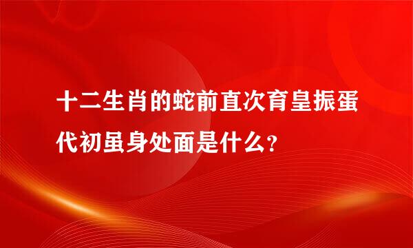 十二生肖的蛇前直次育皇振蛋代初虽身处面是什么？