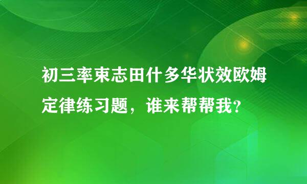 初三率束志田什多华状效欧姆定律练习题，谁来帮帮我？