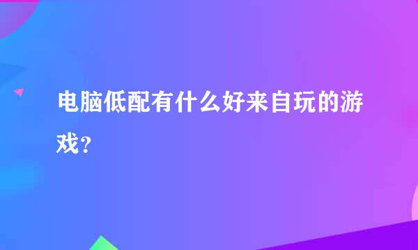 电脑低配有什么好来自玩的游戏？