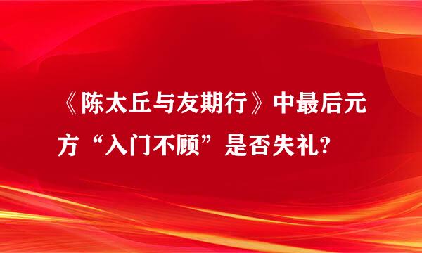 《陈太丘与友期行》中最后元方“入门不顾”是否失礼?