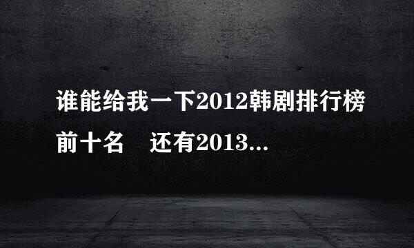 谁能给我一下2012韩剧排行榜前十名 还有2013比较受欢迎好看的韩剧