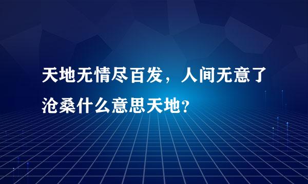 天地无情尽百发，人间无意了沧桑什么意思天地？