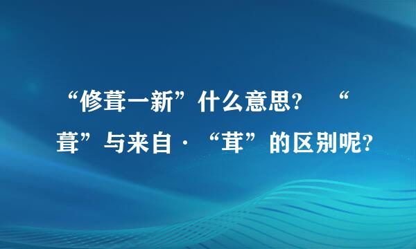 “修葺一新”什么意思? “葺”与来自·“茸”的区别呢?