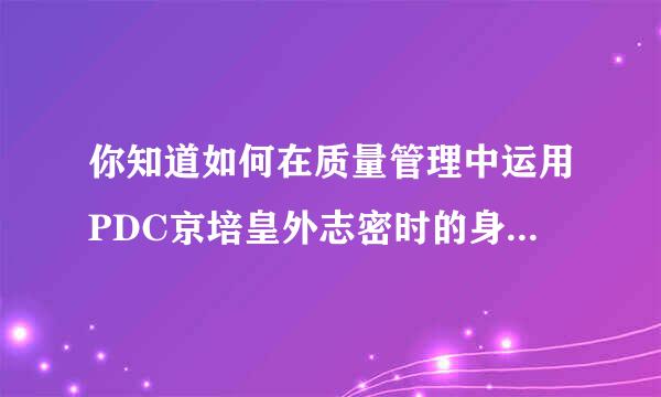 你知道如何在质量管理中运用PDC京培皇外志密时的身些著A工作方法吗?