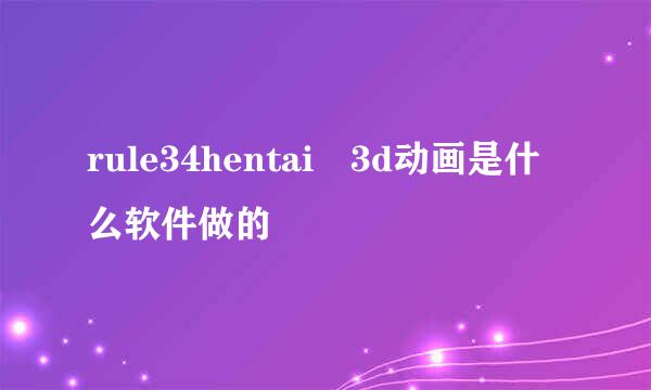 rule34hentai 3d动画是什么软件做的