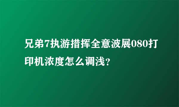 兄弟7执游措挥全意波展080打印机浓度怎么调浅？