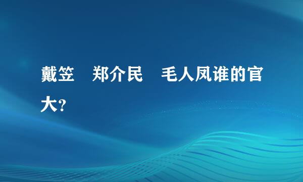 戴笠 郑介民 毛人凤谁的官大？