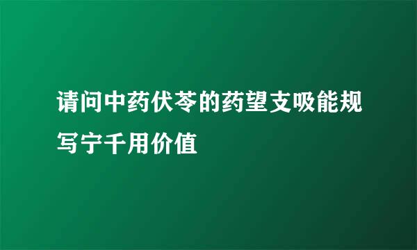 请问中药伏苓的药望支吸能规写宁千用价值