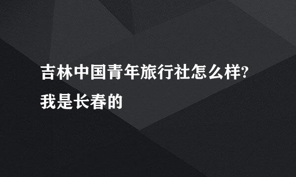 吉林中国青年旅行社怎么样?我是长春的