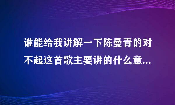 谁能给我讲解一下陈曼青的对不起这首歌主要讲的什么意思？（觉得很好听）