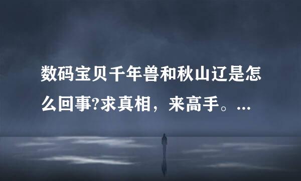 数码宝贝千年兽和秋山辽是怎么回事?求真相，来高手。一直都搞不懂。