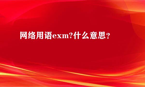 网络用语exm?什么意思？