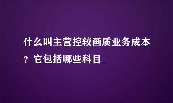 什么叫主营控较画质业务成本？它包括哪些科目。