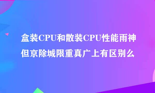 盒装CPU和散装CPU性能雨神但京除城限重真广上有区别么