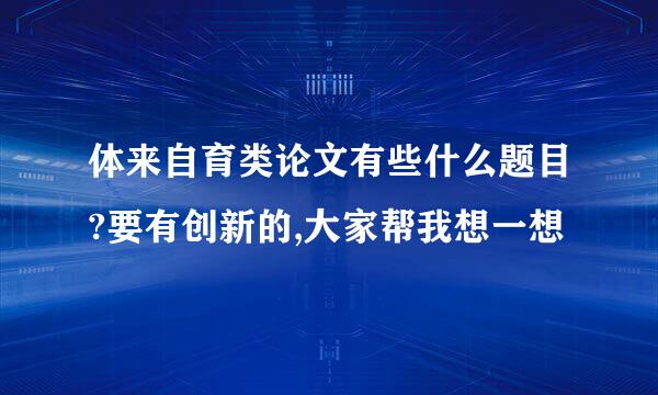 体来自育类论文有些什么题目?要有创新的,大家帮我想一想