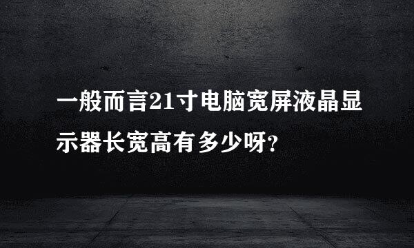 一般而言21寸电脑宽屏液晶显示器长宽高有多少呀？