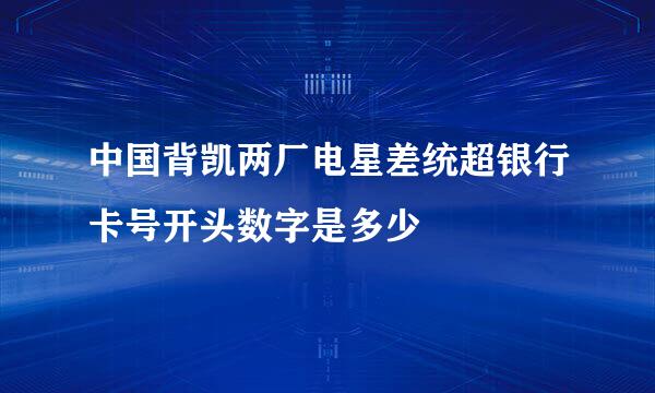 中国背凯两厂电星差统超银行卡号开头数字是多少