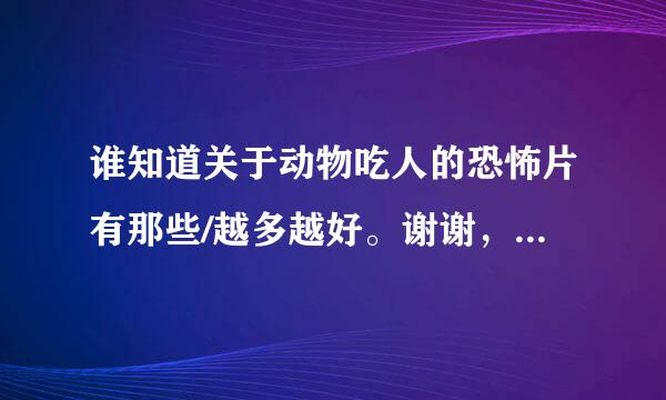 谁知道关于动物吃人的恐怖片有那些/越多越好。谢谢，最好是国外的。