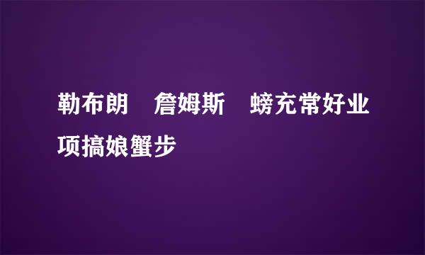 勒布朗 詹姆斯 螃充常好业项搞娘蟹步