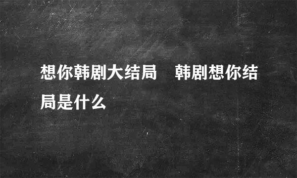 想你韩剧大结局 韩剧想你结局是什么