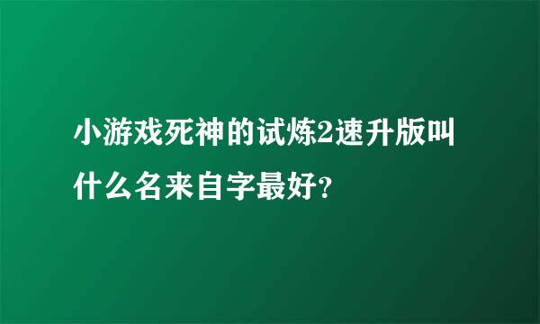 小游戏死神的试炼2速升版叫什么名来自字最好？