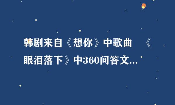 韩剧来自《想你》中歌曲 《眼泪落下》中360问答文音译歌词？