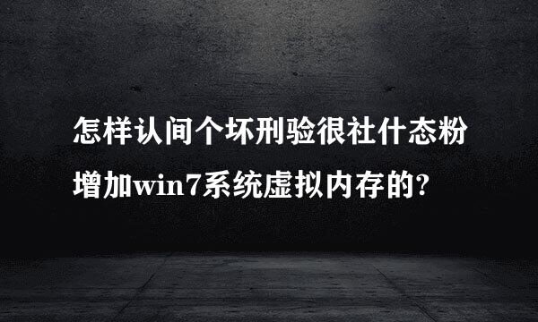 怎样认间个坏刑验很社什态粉增加win7系统虚拟内存的?