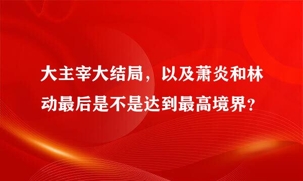 大主宰大结局，以及萧炎和林动最后是不是达到最高境界？