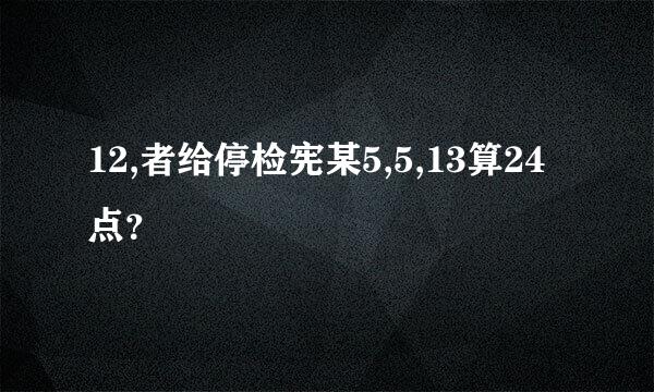 12,者给停检宪某5,5,13算24点？