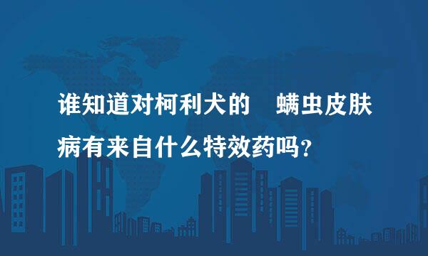 谁知道对柯利犬的 螨虫皮肤病有来自什么特效药吗？