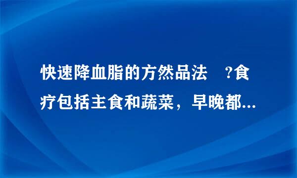 快速降血脂的方然品法 ?食疗包括主食和蔬菜，早晚都应该吃什么，高血脂的人最禁忌的是那些食物，能说来自一说?