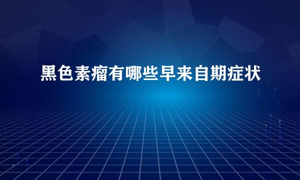 黑色素瘤有哪些早来自期症状